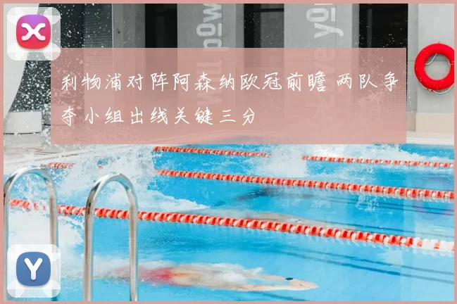 利物浦对阵阿森纳欧冠前瞻 两队争夺小组出线关键三分