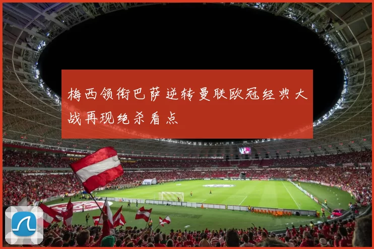 梅西领衔巴萨逆转曼联欧冠经典大战再现绝杀看点