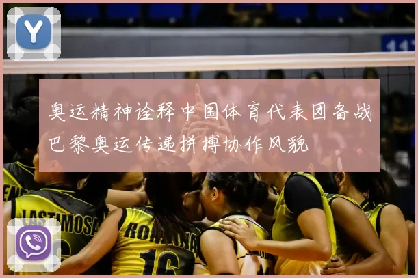奥运精神诠释中国体育代表团备战巴黎奥运传递拼搏协作风貌