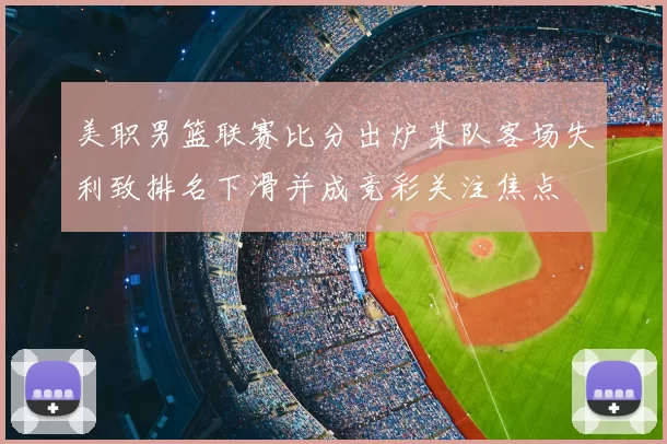 美职男篮联赛比分出炉某队客场失利致排名下滑并成竞彩关注焦点