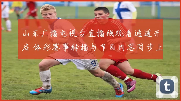 山东广播电视台直播线观看通道开启 体彩赛事转播与节目内容同步上线
