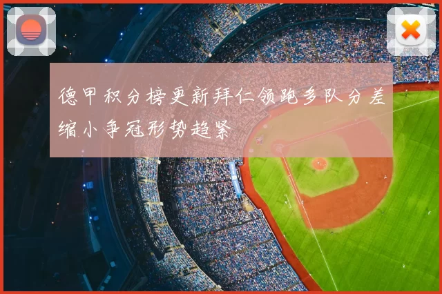 德甲积分榜更新拜仁领跑多队分差缩小争冠形势趋紧