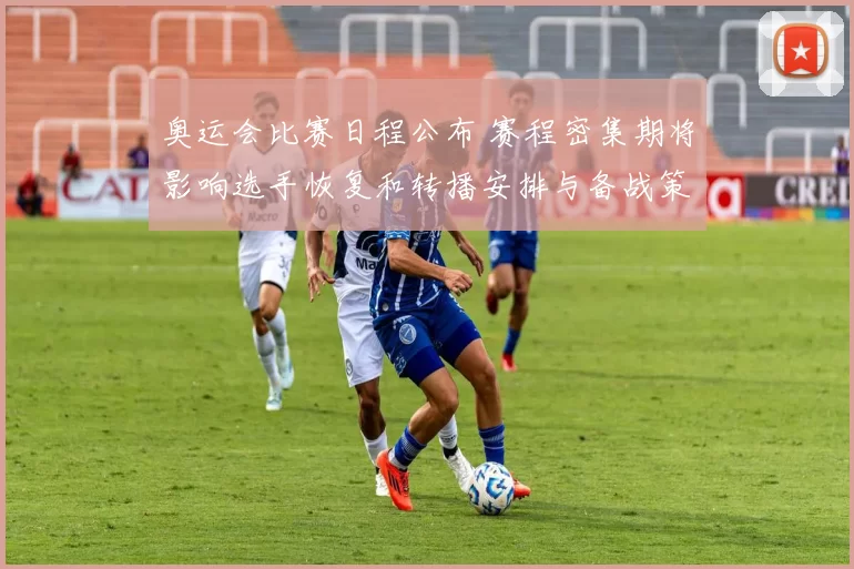 奥运会比赛日程公布 赛程密集期将影响选手恢复和转播安排与备战策略