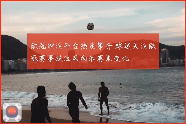 欧冠押注平台热度攀升 球迷关注欧冠赛事投注风向和赛果变化