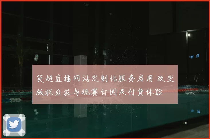 英超直播网站定制化服务启用 改变版权分发与观赛订阅及付费体验