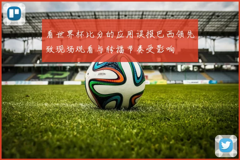 看世界杯比分的应用误报巴西领先致现场观看与转播节奏受影响