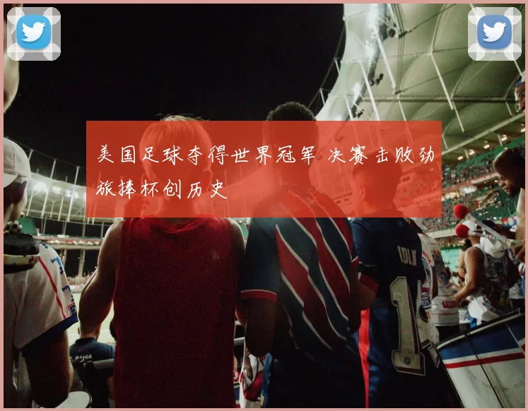 美国足球夺得世界冠军 决赛击败劲旅捧杯创历史
