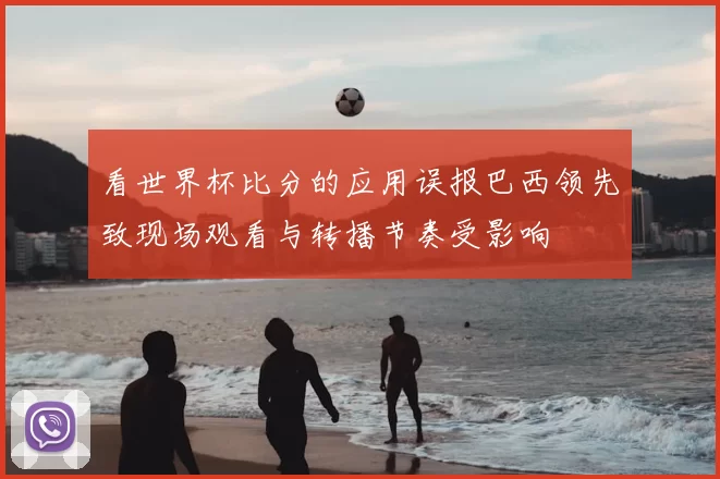 看世界杯比分的应用误报巴西领先致现场观看与转播节奏受影响