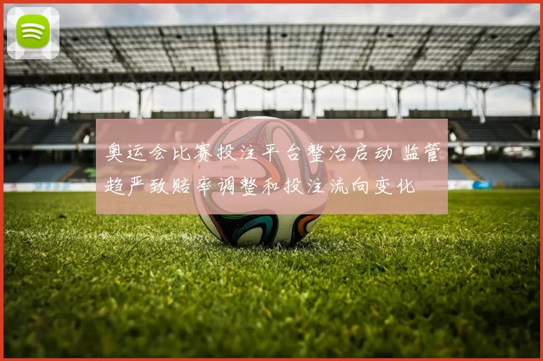 奥运会比赛投注平台整治启动 监管趋严致赔率调整和投注流向变化