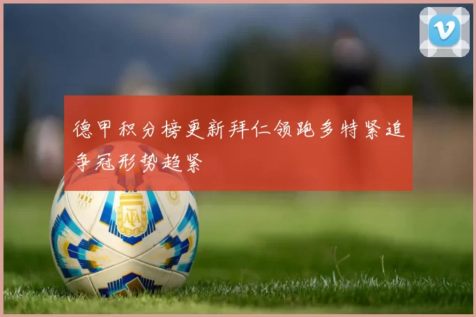 德甲积分榜更新拜仁领跑多特紧追争冠形势趋紧