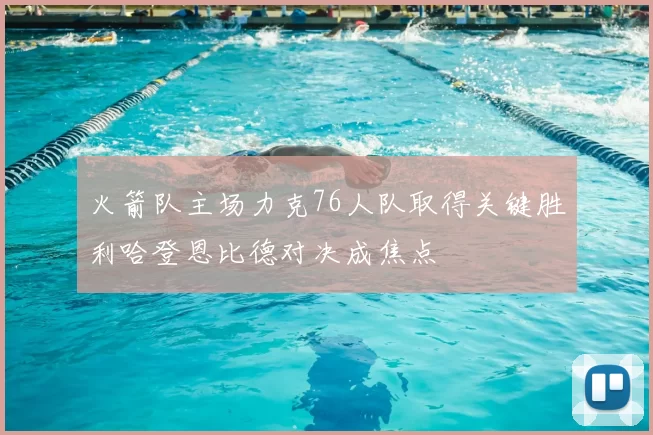 火箭队主场力克76人队取得关键胜利哈登恩比德对决成焦点