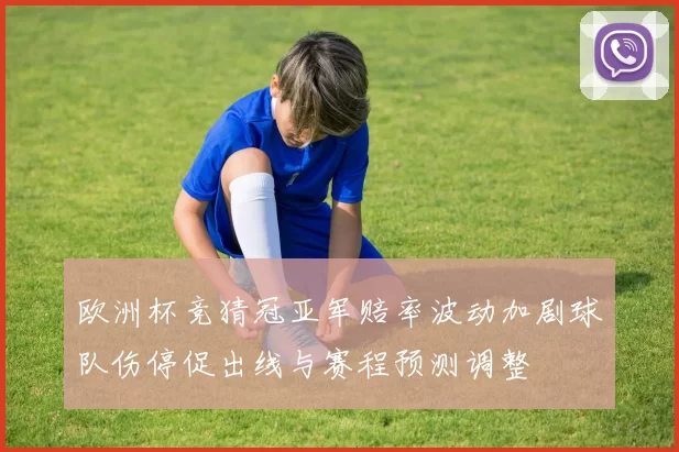 欧洲杯竞猜冠亚军赔率波动加剧球队伤停促出线与赛程预测调整