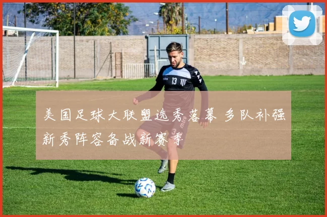 美国足球大联盟选秀落幕 多队补强新秀阵容备战新赛季