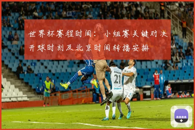 世界杯赛程时间：小组赛关键对决开球时刻及北京时间转播安排