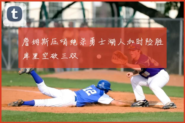 詹姆斯压哨绝杀勇士湖人加时险胜库里空砍三双