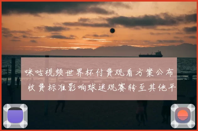 咪咕视频世界杯付费观看方案公布 收费标准影响球迷观赛转至其他平台