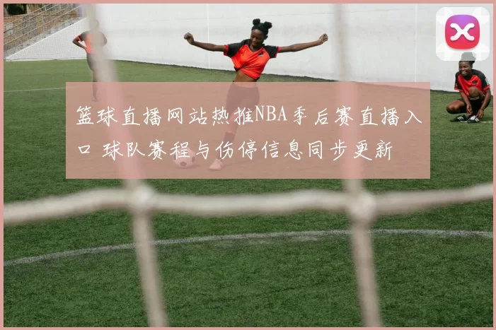 篮球直播网站热推NBA季后赛直播入口 球队赛程与伤停信息同步更新