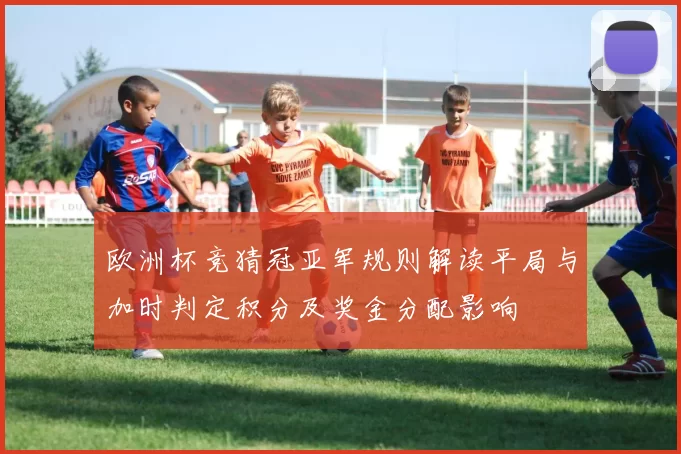 欧洲杯竞猜冠亚军规则解读平局与加时判定积分及奖金分配影响