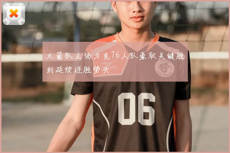 火箭队主场力克76人队豪取关键胜利延续连胜势头