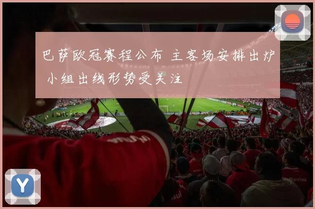 巴萨欧冠赛程公布 主客场安排出炉 小组出线形势受关注