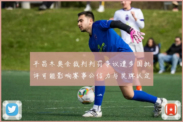 平昌冬奥会裁判判罚争议遭多国批评可能影响赛事公信力与奖牌认定