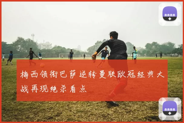 梅西领衔巴萨逆转曼联欧冠经典大战再现绝杀看点