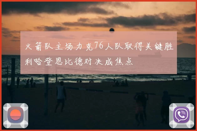 火箭队主场力克76人队取得关键胜利哈登恩比德对决成焦点