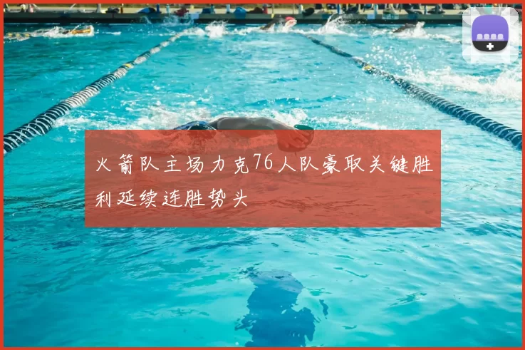 火箭队主场力克76人队豪取关键胜利延续连胜势头