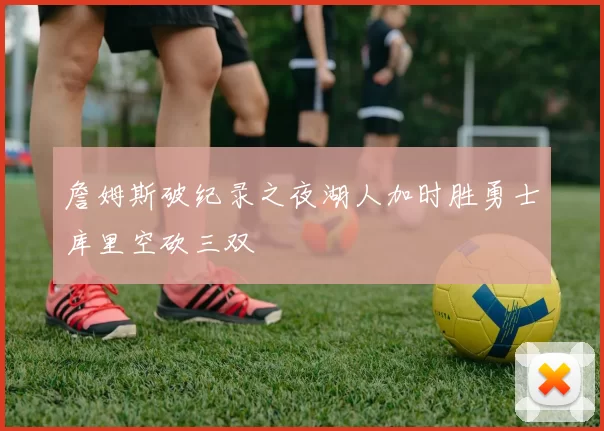 詹姆斯破纪录之夜湖人加时胜勇士库里空砍三双