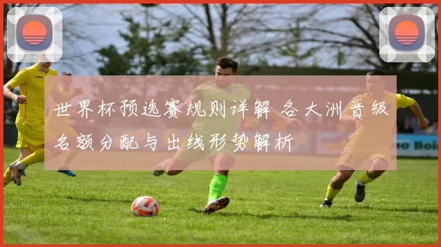 世界杯预选赛规则详解 各大洲晋级名额分配与出线形势解析