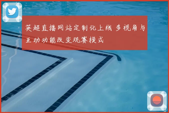 英超直播网站定制化上线 多视角与互动功能改变观赛模式