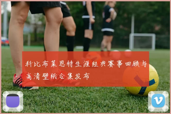 科比布莱恩特生涯经典赛事回顾与高清壁纸合集发布