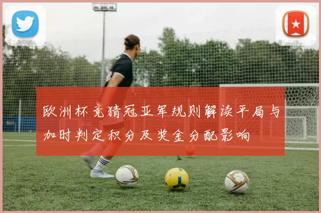 欧洲杯竞猜冠亚军规则解读平局与加时判定积分及奖金分配影响