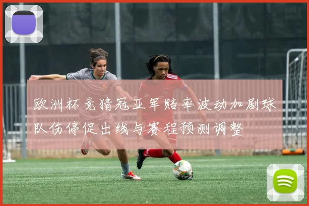 欧洲杯竞猜冠亚军赔率波动加剧球队伤停促出线与赛程预测调整