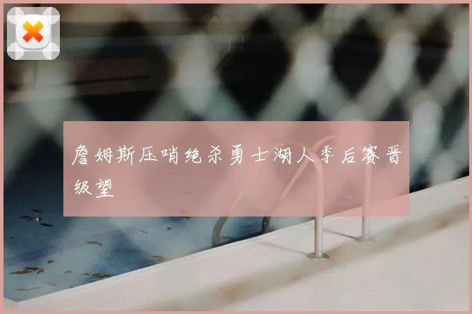 詹姆斯压哨绝杀勇士湖人季后赛晋级望