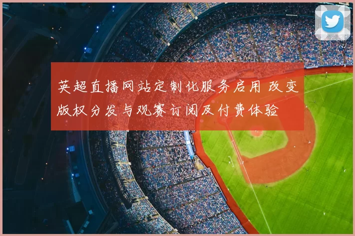 英超直播网站定制化服务启用 改变版权分发与观赛订阅及付费体验