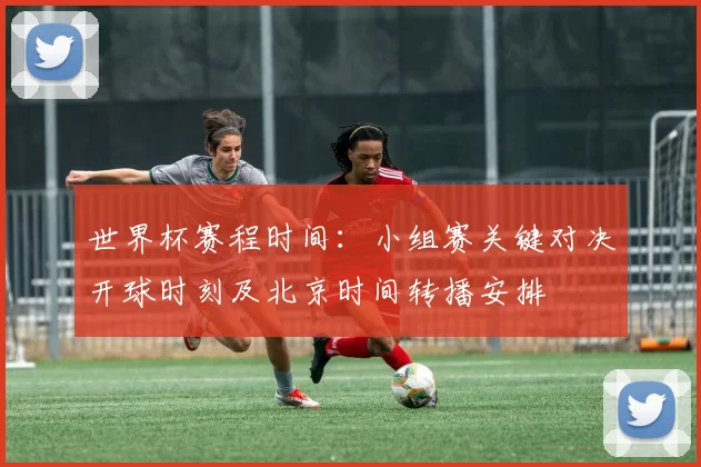 世界杯赛程时间：小组赛关键对决开球时刻及北京时间转播安排