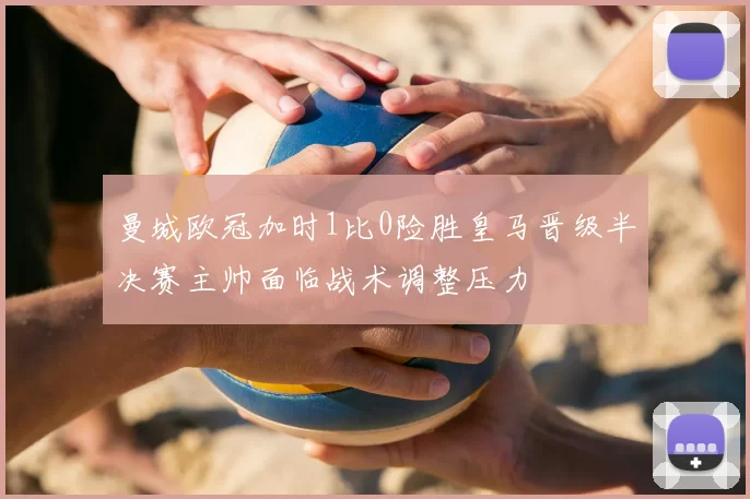 曼城欧冠加时1比0险胜皇马晋级半决赛主帅面临战术调整压力