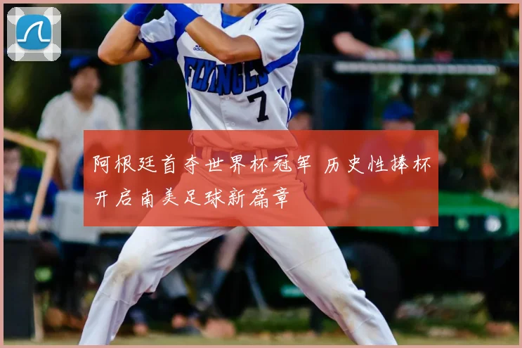 阿根廷首夺世界杯冠军 历史性捧杯开启南美足球新篇章