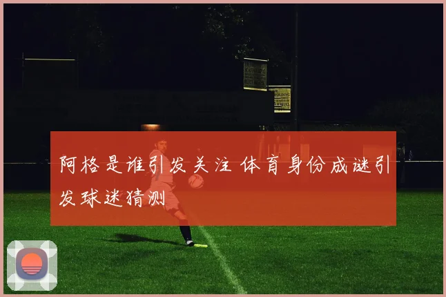 阿格是谁引发关注 体育身份成谜引发球迷猜测