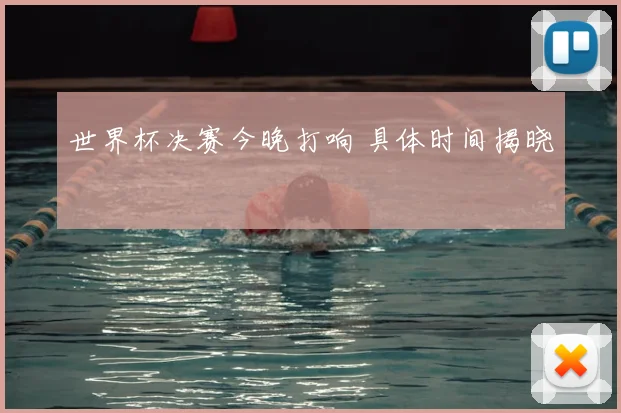 世界杯决赛今晚打响 具体时间揭晓