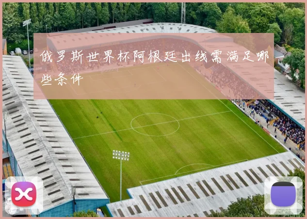 俄罗斯世界杯阿根廷出线需满足哪些条件