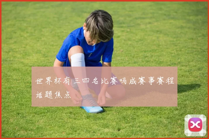 世界杯有三四名比赛吗成赛事赛程话题焦点