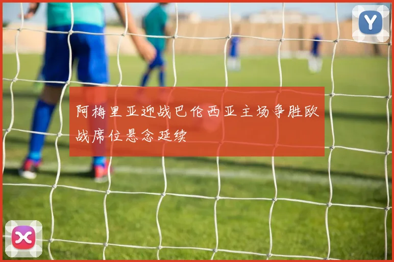 阿梅里亚迎战巴伦西亚主场争胜欧战席位悬念延续
