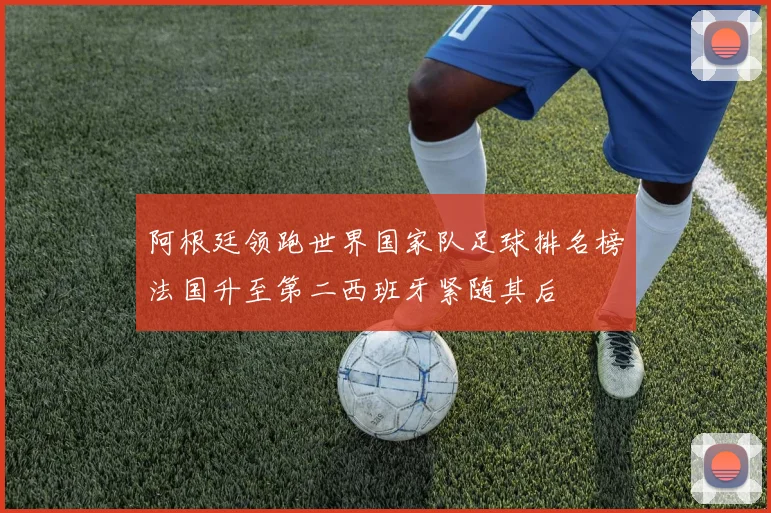 阿根廷领跑世界国家队足球排名榜法国升至第二西班牙紧随其后