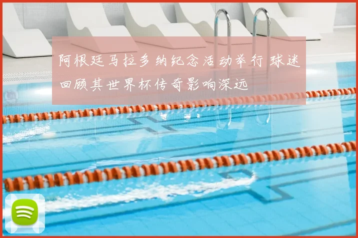 阿根廷马拉多纳纪念活动举行 球迷回顾其世界杯传奇影响深远