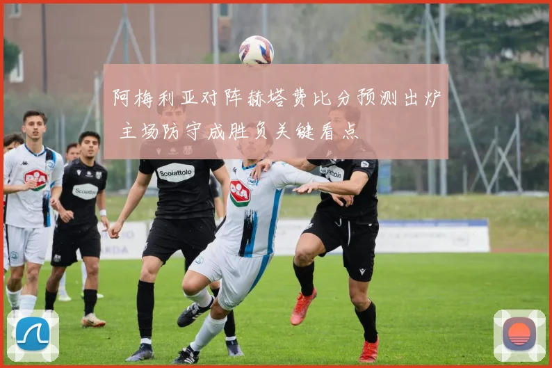 阿梅利亚对阵赫塔费比分预测出炉 主场防守成胜负关键看点