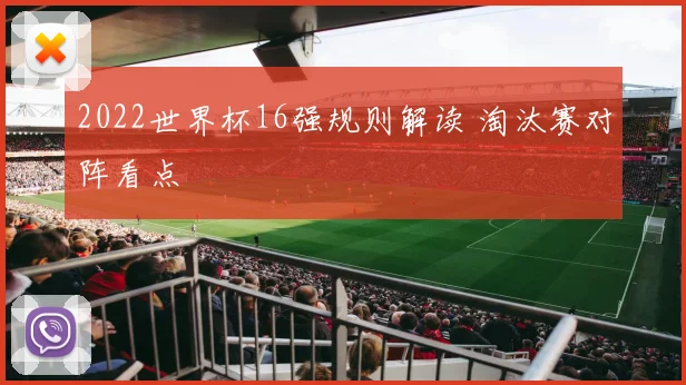 2022世界杯16强规则解读 淘汰赛对阵看点