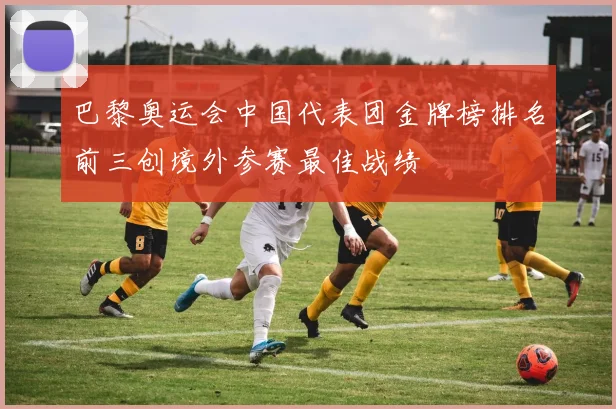 巴黎奥运会中国代表团金牌榜排名前三创境外参赛最佳战绩