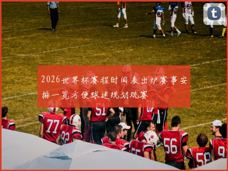 2026世界杯赛程时间表出炉赛事安排一览方便球迷规划观赛